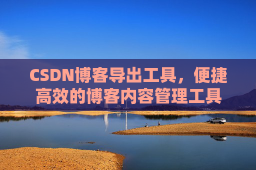 CSDN博客导出工具，便捷高效的博客内容管理工具